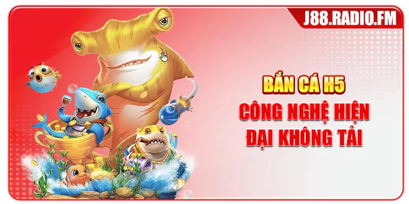 Bắn cá H5 công nghệ hiện đại không tải